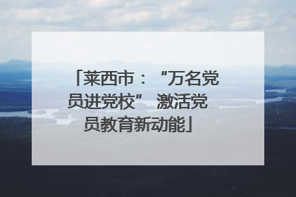 莱西市：“万名党员进党校” 激活党员教育新动能