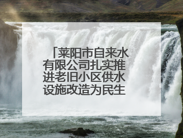 莱阳市自来水有限公司扎实推进老旧小区供水设施改造为民生幸福“加码”