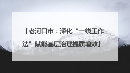 老河口市：深化“一线工作法”赋能基层治理提质增效