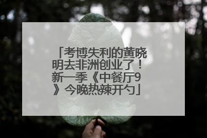 考博失利的黄晓明去非洲创业了！新一季《中餐厅9》今晚热辣开勺
