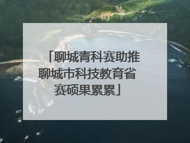 聊城青科赛助推聊城市科技教育省赛硕果累累
