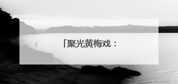聚光黄梅戏：从舞台到云端