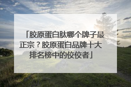 胶原蛋白肽哪个牌子最正宗？胶原蛋白品牌十大排名榜中的佼佼者