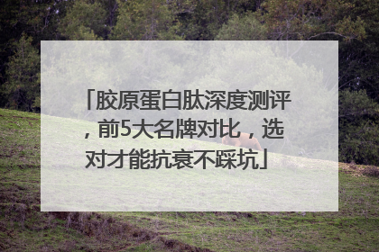 胶原蛋白肽深度测评，前5大名牌对比，选对才能抗衰不踩坑