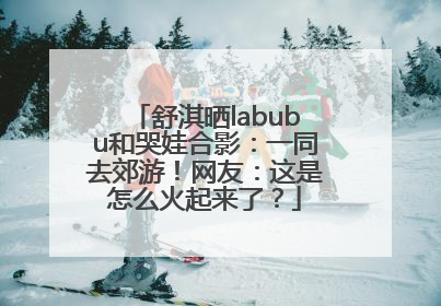 舒淇晒labubu和哭娃合影：一同去郊游！网友：这是怎么火起来了？
