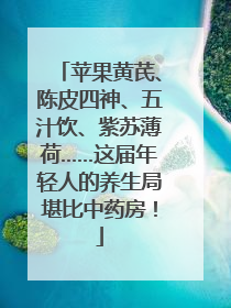 苹果黄芪、陈皮四神、五汁饮、紫苏薄荷……这届年轻人的养生局堪比中药房！