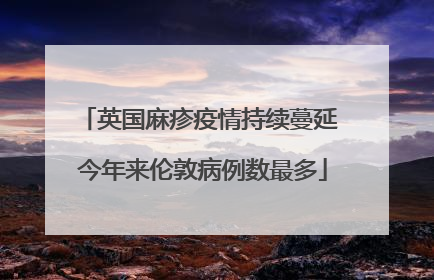 英国麻疹疫情持续蔓延 今年来伦敦病例数最多