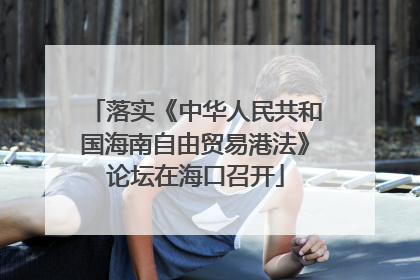 落实《中华人民共和国海南自由贸易港法》论坛在海口召开