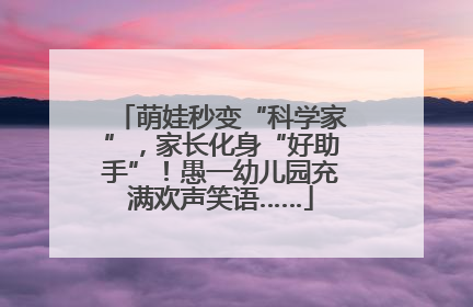 萌娃秒变“科学家”，家长化身“好助手”！愚一幼儿园充满欢声笑语……