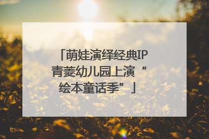 萌娃演绎经典IP 青菱幼儿园上演“绘本童话季”