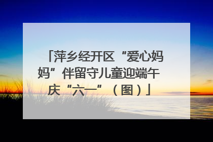 萍乡经开区“爱心妈妈”伴留守儿童迎端午庆“六一”（图）