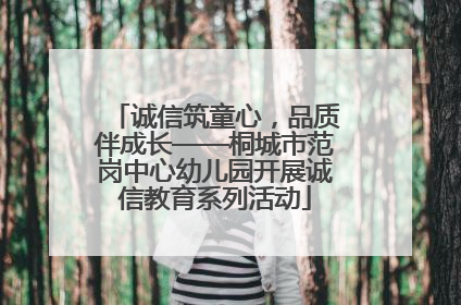 诚信筑童心，品质伴成长——桐城市范岗中心幼儿园开展诚信教育系列活动