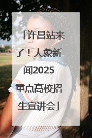 许昌站来了！大象新闻2025重点高校招生宣讲会
