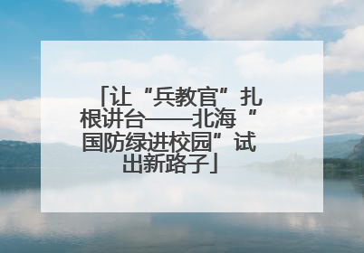 让“兵教官”扎根讲台——北海“国防绿进校园”试出新路子
