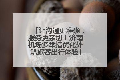 让沟通更准确，服务更亲切！济南机场多举措优化外籍旅客出行体验