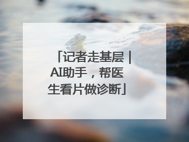 记者走基层｜AI助手，帮医生看片做诊断