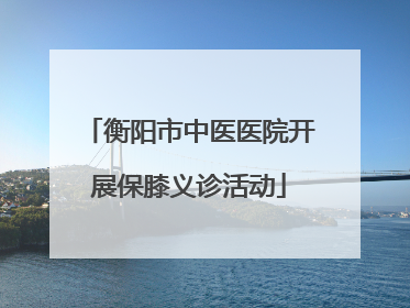 衡阳市中医医院开展保膝义诊活动