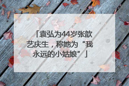 袁弘为44岁张歆艺庆生，称她为“我永远的小姑娘”