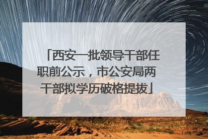 西安一批领导干部任职前公示，市公安局两干部拟学历破格提拔