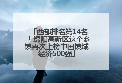 西部排名第14名！绵阳高新区这个乡镇再次上榜中国镇域经济500强
