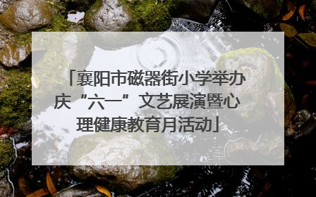 襄阳市磁器街小学举办庆“六一”文艺展演暨心理健康教育月活动