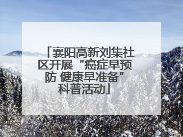 襄阳高新刘集社区开展“癌症早预防 健康早准备”科普活动