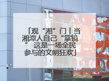 观“湘”门丨当湘潭人自己“掌镜” 这是一场全民参与的文明狂欢