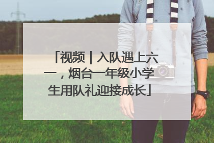 视频｜入队遇上六一，烟台一年级小学生用队礼迎接成长