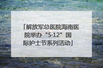 解放军总医院海南医院举办“5·12”国际护士节系列活动