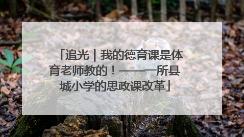 追光｜我的德育课是体育老师教的！——一所县城小学的思政课改革