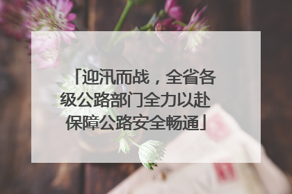 迎汛而战，全省各级公路部门全力以赴保障公路安全畅通
