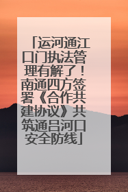 运河通江口门执法管理有解了！南通四方签署《合作共建协议》共筑通吕河口安全防线