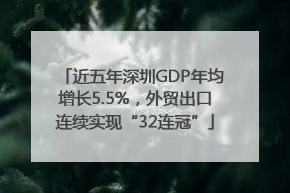 近五年深圳GDP年均增长5.5%，外贸出口连续实现“32连冠”
