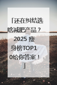 还在纠结选啥减肥产品？2025 瘦身榜TOP10给你答案！