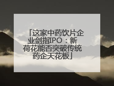 这家中药饮片企业剑指IPO：新荷花能否突破传统药企天花板