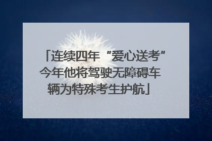 连续四年“爱心送考” 今年他将驾驶无障碍车辆为特殊考生护航