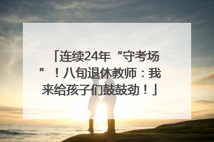 连续24年“守考场”！八旬退休教师：我来给孩子们鼓鼓劲！