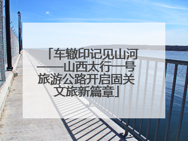 车辙印记见山河——山西太行一号旅游公路开启固关文旅新篇章