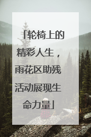 轮椅上的精彩人生，雨花区助残活动展现生命力量