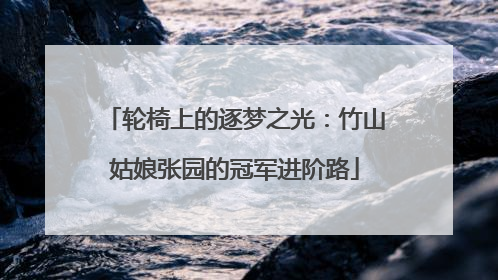 轮椅上的逐梦之光：竹山姑娘张园的冠军进阶路