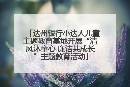 达州银行小达人儿童主题教育基地开展“清风沐童心 廉洁共成长”主题教育活动