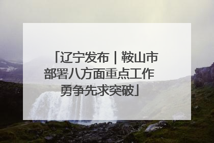 辽宁发布｜鞍山市部署八方面重点工作勇争先求突破