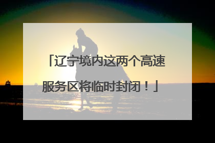 辽宁境内这两个高速服务区将临时封闭！