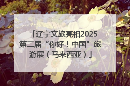 辽宁文旅亮相2025第二届“你好！中国”旅游展（马来西亚）