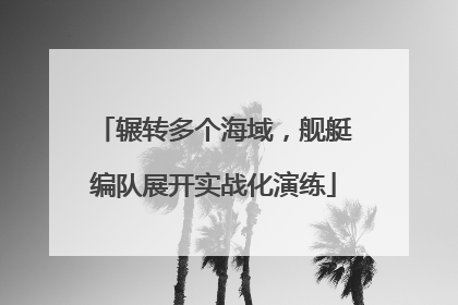 辗转多个海域，舰艇编队展开实战化演练