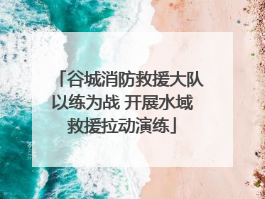 谷城消防救援大队以练为战 开展水域救援拉动演练