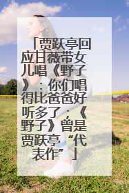 贾跃亭回应甘薇带女儿唱《野子》：你们唱得比爸爸好听多了；《野子》曾是贾跃亭“代表作”