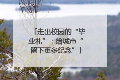 走出校园的“毕业礼”：给城市“留下更多纪念”