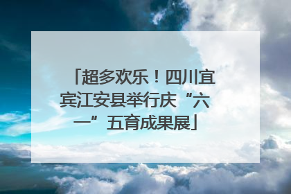 超多欢乐！四川宜宾江安县举行庆“六一”五育成果展