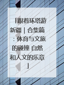 跟着环塔游新疆｜合集篇：体育与文旅的碰撞 自然和人文的乐章